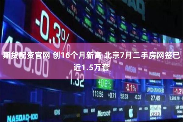 期货配资官网 创16个月新高 北京7月二手房网签已近1.5万套