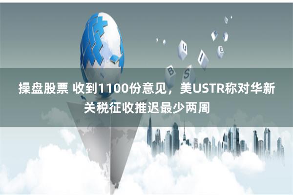 操盘股票 收到1100份意见，美USTR称对华新关税征收推迟最少两周