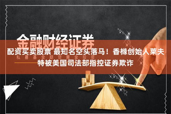 配资买卖股票 最知名空头落马！香橼创始人莱夫特被美国司法部指控证券欺诈