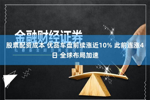 股票配资成本 优品车盘前续涨近10% 此前连涨4日 全球布局加速