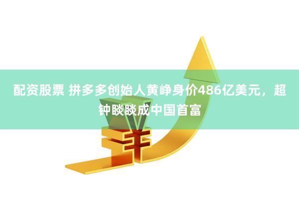 配资股票 拼多多创始人黄峥身价486亿美元，超钟睒睒成中国首富