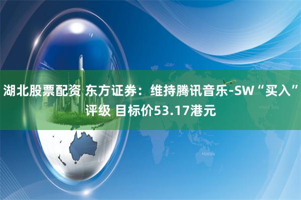 湖北股票配资 东方证券：维持腾讯音乐-SW“买入”评级 目标价53.17港元