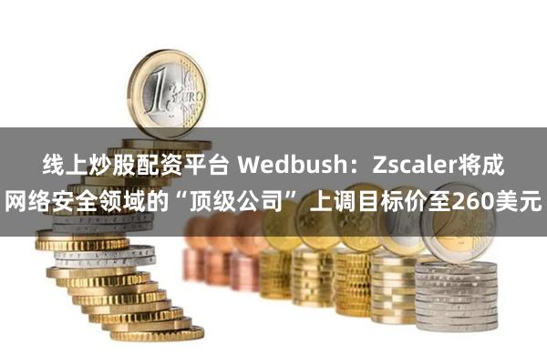 线上炒股配资平台 Wedbush：Zscaler将成网络安全领域的“顶级公司” 上调目标价至260美元