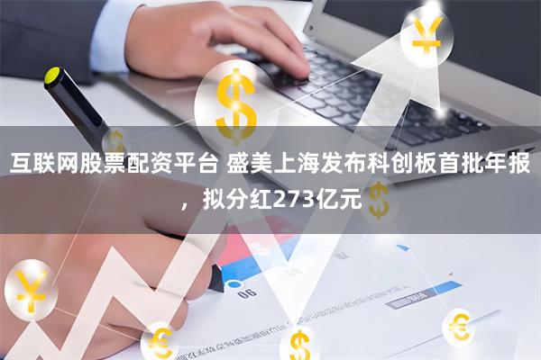 互联网股票配资平台 盛美上海发布科创板首批年报，拟分红273亿元