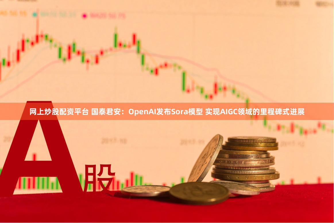 网上炒股配资平台 国泰君安：OpenAI发布Sora模型 实现AIGC领域的里程碑式进展