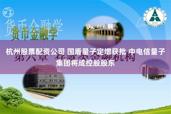 杭州股票配资公司 国盾量子定增获批 中电信量子集团将成控股股东