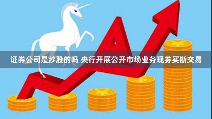 证券公司是炒股的吗 央行开展公开市场业务现券买断交易