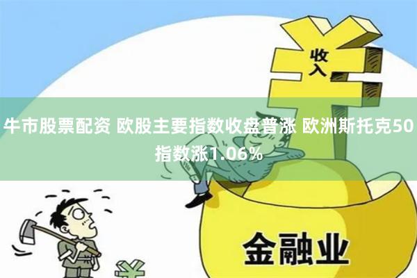 牛市股票配资 欧股主要指数收盘普涨 欧洲斯托克50指数涨1.06%