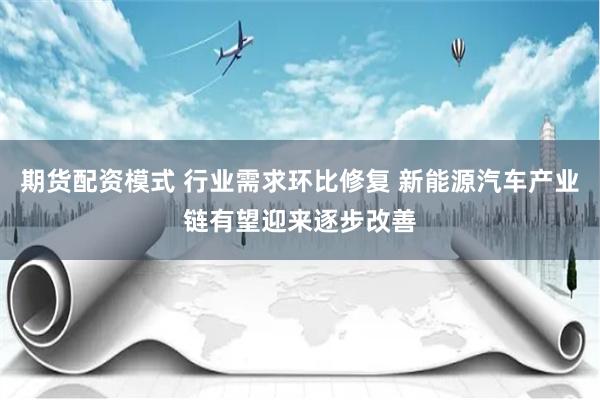 期货配资模式 行业需求环比修复 新能源汽车产业链有望迎来逐步改善