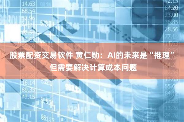 股票配资交易软件 黄仁勋：AI的未来是“推理” 但需要解决计算成本问题