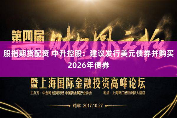 股指期货配资 中升控股：建议发行美元债券并购买2026年债券