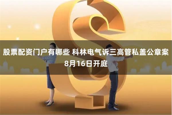 股票配资门户有哪些 科林电气诉三高管私盖公章案8月16日开庭