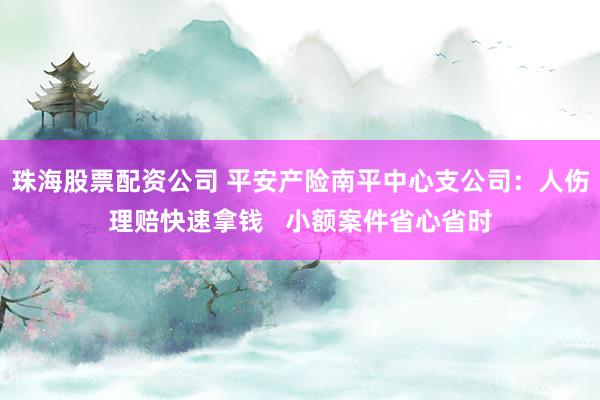 珠海股票配资公司 平安产险南平中心支公司：人伤理赔快速拿钱   小额案件省心省时