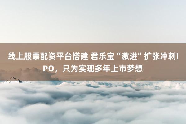 线上股票配资平台搭建 君乐宝“激进”扩张冲刺IPO，只为实现多年上市梦想