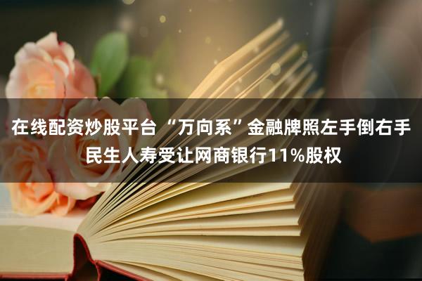 在线配资炒股平台 “万向系”金融牌照左手倒右手 民生人寿受让网商银行11%股权