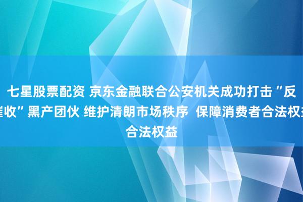 七星股票配资 京东金融联合公安机关成功打击“反催收”黑产团伙 维护清朗市场秩序  保障消费者合法权益