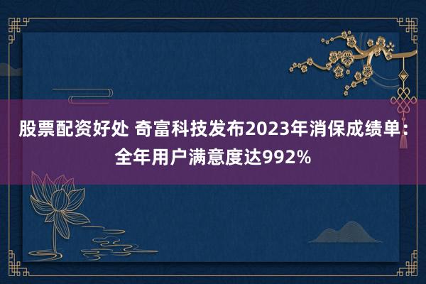 股票配资好处 奇富科技发布2023年消保成绩单：全年用户满意度达992%