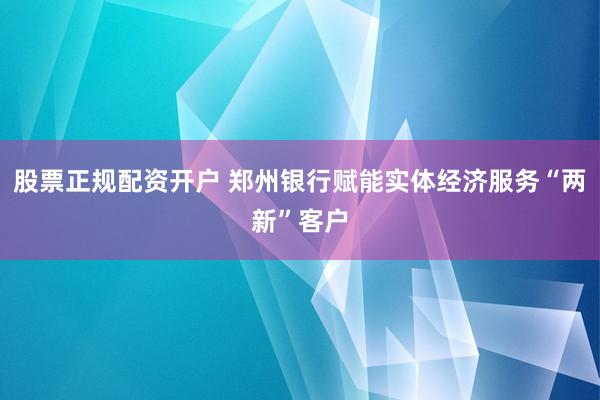 股票正规配资开户 郑州银行赋能实体经济服务“两新”客户