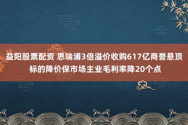 益阳股票配资 思瑞浦3倍溢价收购617亿商誉悬顶 标的降价保市场主业毛利率降20个点