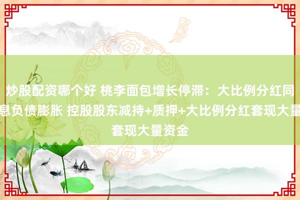 炒股配资哪个好 桃李面包增长停滞：大比例分红同时有息负债膨胀 控股股东减持+质押+大比例分红套现大量资金