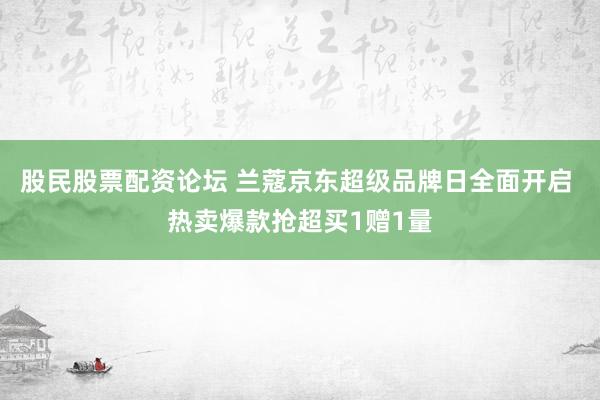 股民股票配资论坛 兰蔻京东超级品牌日全面开启 热卖爆款抢超买1赠1量