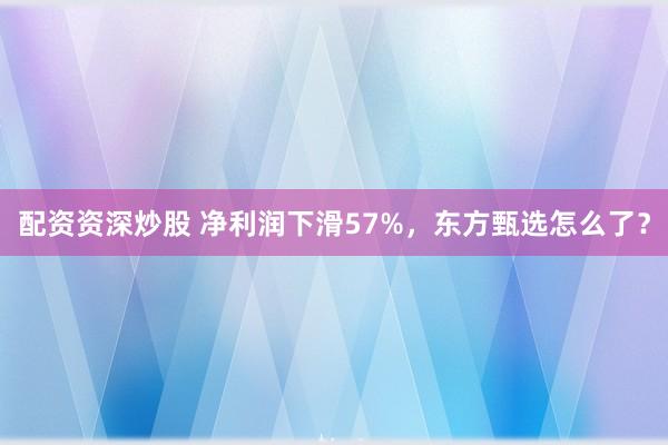 配资资深炒股 净利润下滑57%，东方甄选怎么了？