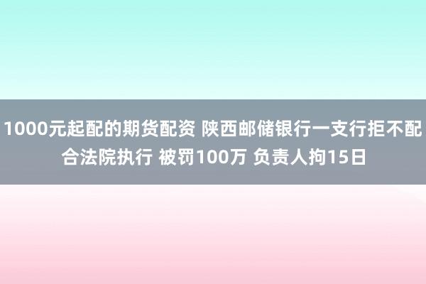 1000元起配的期货配资 陕西邮储银行一支行拒不配合法院执行 被罚100万 负责人拘15日