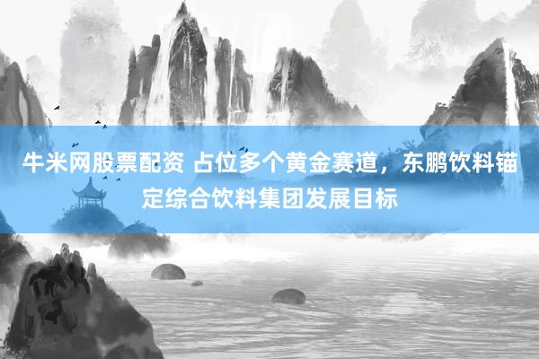 牛米网股票配资 占位多个黄金赛道，东鹏饮料锚定综合饮料集团发展目标