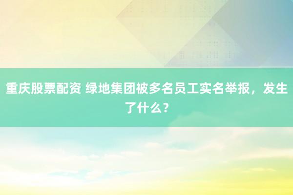 重庆股票配资 绿地集团被多名员工实名举报，发生了什么？