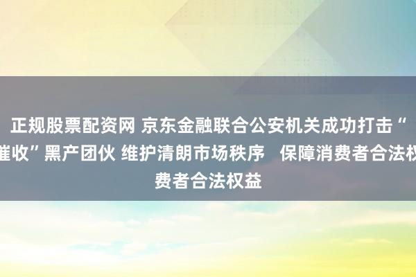 正规股票配资网 京东金融联合公安机关成功打击“反催收”黑产团伙 维护清朗市场秩序   保障消费者合法权益