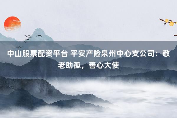 中山股票配资平台 平安产险泉州中心支公司：敬老助孤，善心大使