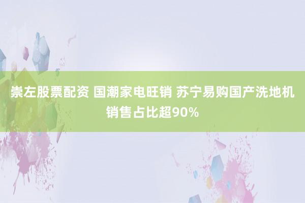 崇左股票配资 国潮家电旺销 苏宁易购国产洗地机销售占比超90%