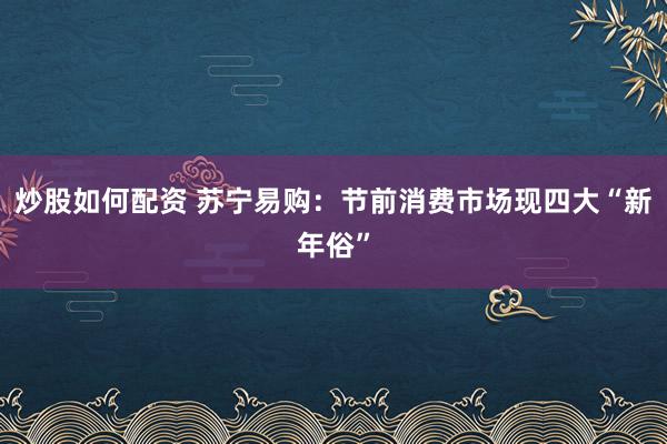 炒股如何配资 苏宁易购：节前消费市场现四大“新年俗”