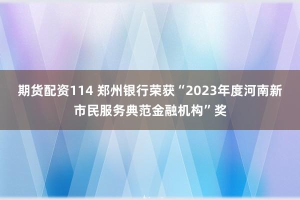 期货配资114 郑州银行荣获“2023年度河南新市民服务典范金融机构”奖