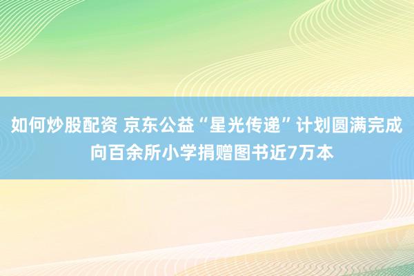 如何炒股配资 京东公益“星光传递”计划圆满完成  向百余所小学捐赠图书近7万本