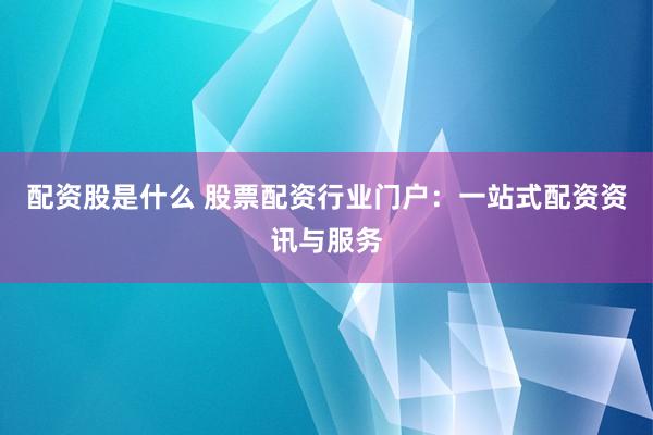 配资股是什么 股票配资行业门户：一站式配资资讯与服务