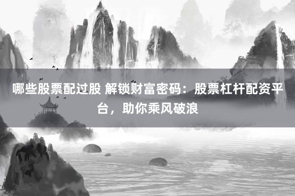 哪些股票配过股 解锁财富密码：股票杠杆配资平台，助你乘风破浪