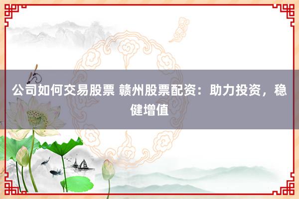 公司如何交易股票 赣州股票配资：助力投资，稳健增值