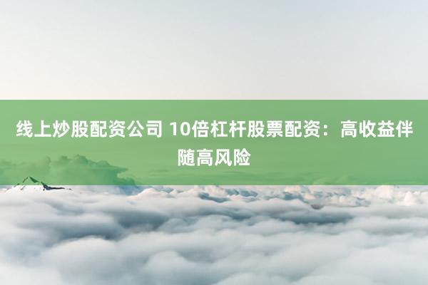 线上炒股配资公司 10倍杠杆股票配资：高收益伴随高风险