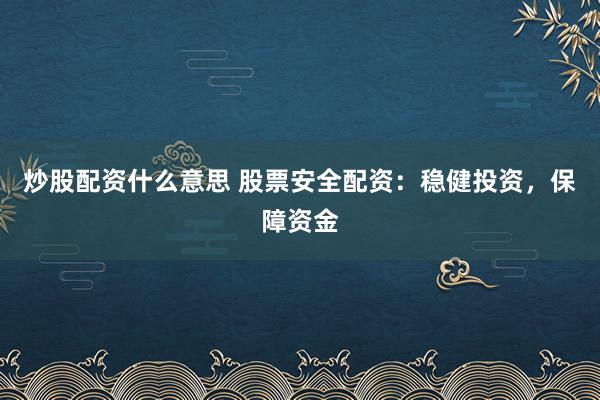 炒股配资什么意思 股票安全配资：稳健投资，保障资金