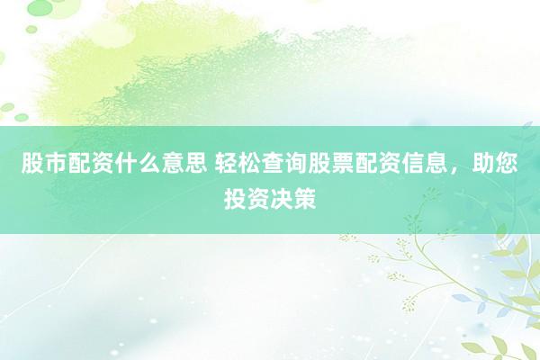 股市配资什么意思 轻松查询股票配资信息，助您投资决策