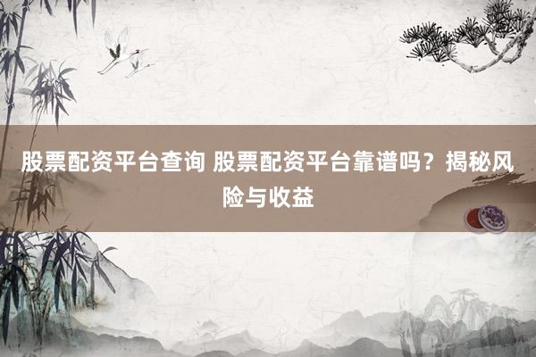 股票配资平台查询 股票配资平台靠谱吗？揭秘风险与收益