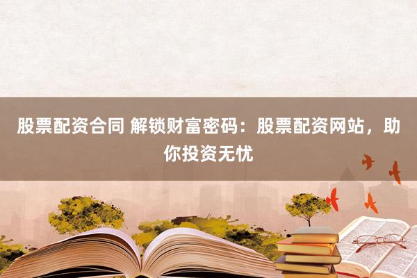 股票配资合同 解锁财富密码：股票配资网站，助你投资无忧