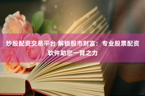 炒股配资交易平台 解锁股市财富：专业股票配资软件助您一臂之力