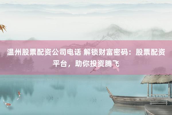 温州股票配资公司电话 解锁财富密码：股票配资平台，助你投资腾飞