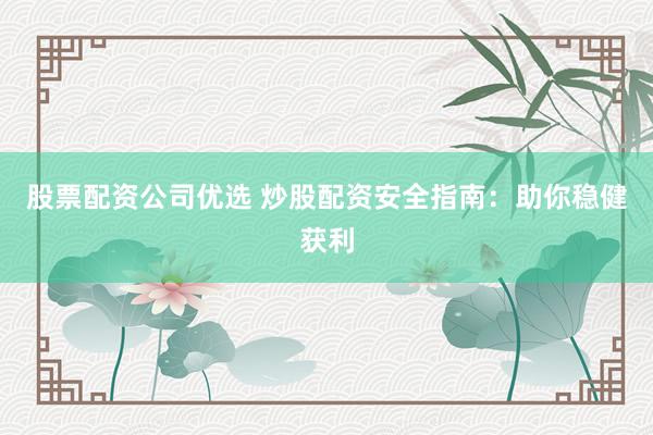 股票配资公司优选 炒股配资安全指南：助你稳健获利