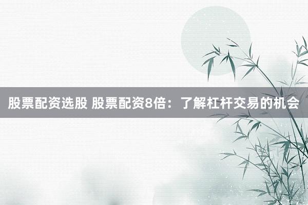 股票配资选股 股票配资8倍：了解杠杆交易的机会