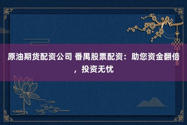 原油期货配资公司 番禺股票配资：助您资金翻倍，投资无忧