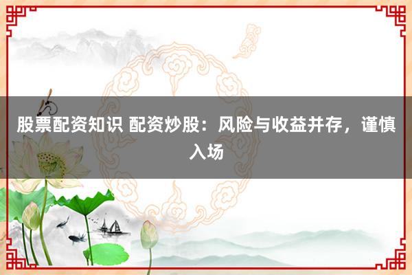 股票配资知识 配资炒股：风险与收益并存，谨慎入场