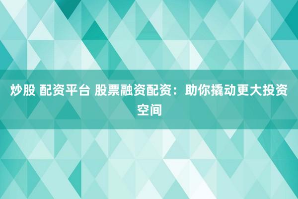 炒股 配资平台 股票融资配资：助你撬动更大投资空间
